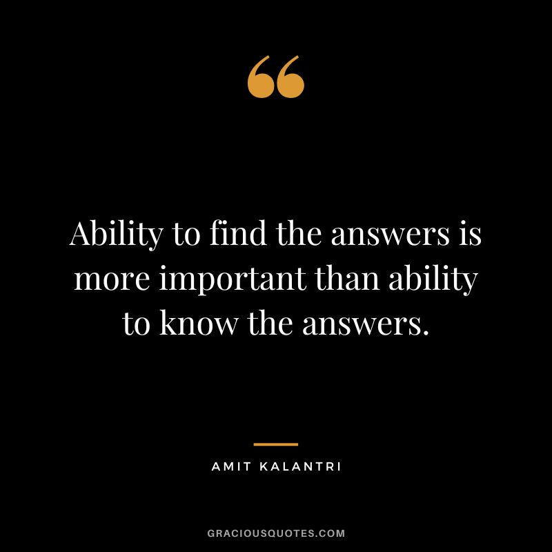 Ability to find the answers is more important than ability to know the answers. - Amit Kalantri