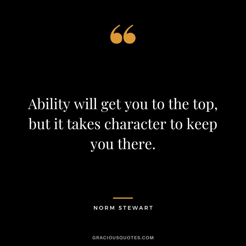 Ability will get you to the top, but it takes character to keep you there. - Norm Stewart