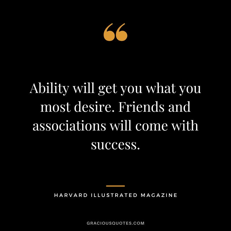 Ability will get you what you most desire. Friends and associations will come with success. - Harvard Illustrated Magazine