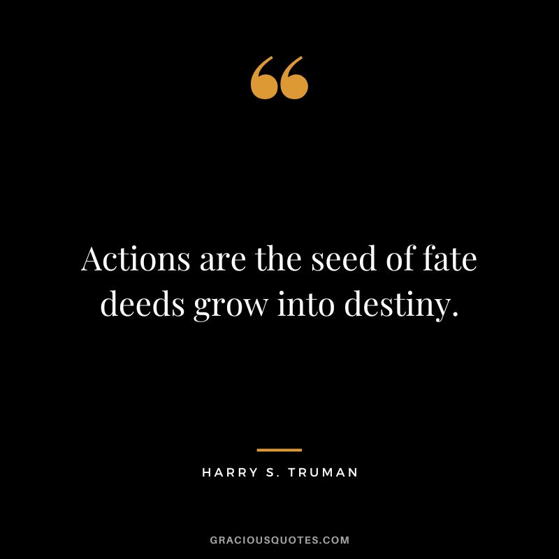 Actions are the seed of fate deeds grow into destiny. - Harry S. Truman