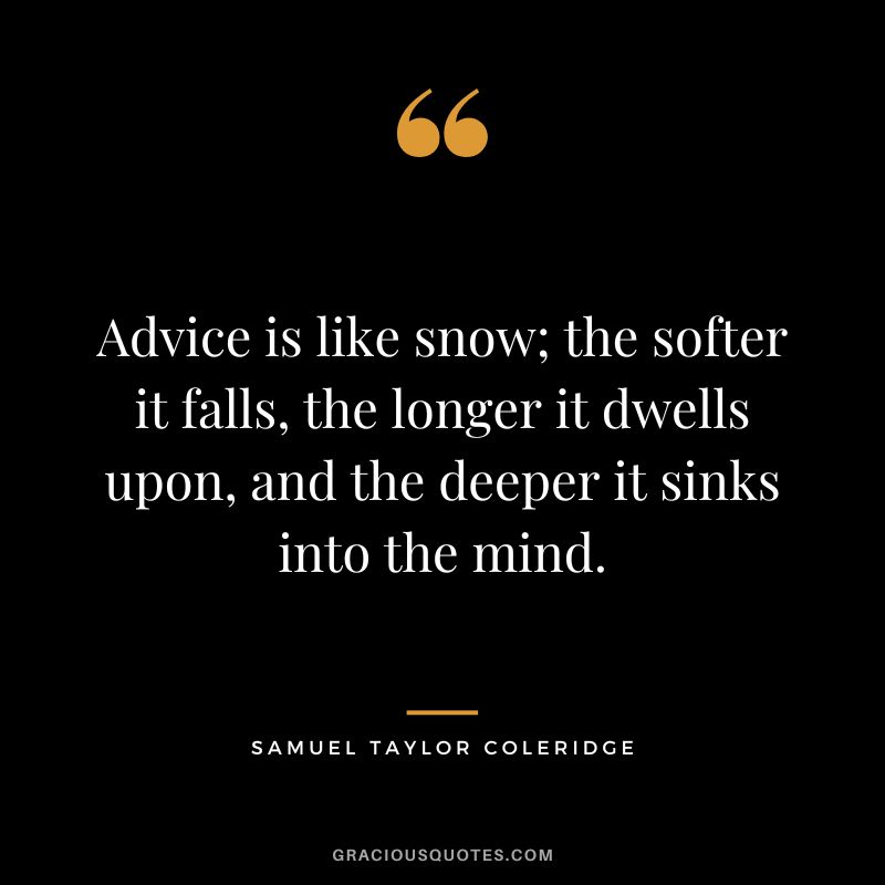 Advice is like snow; the softer it falls, the longer it dwells upon, and the deeper it sinks into the mind. - Samuel Taylor Coleridge