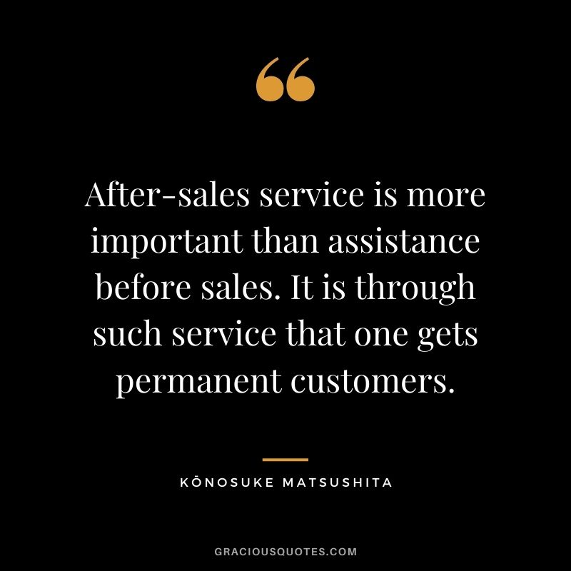 After-sales service is more important than assistance before sales. It is through such service that one gets permanent customers. - Kōnosuke Matsushita