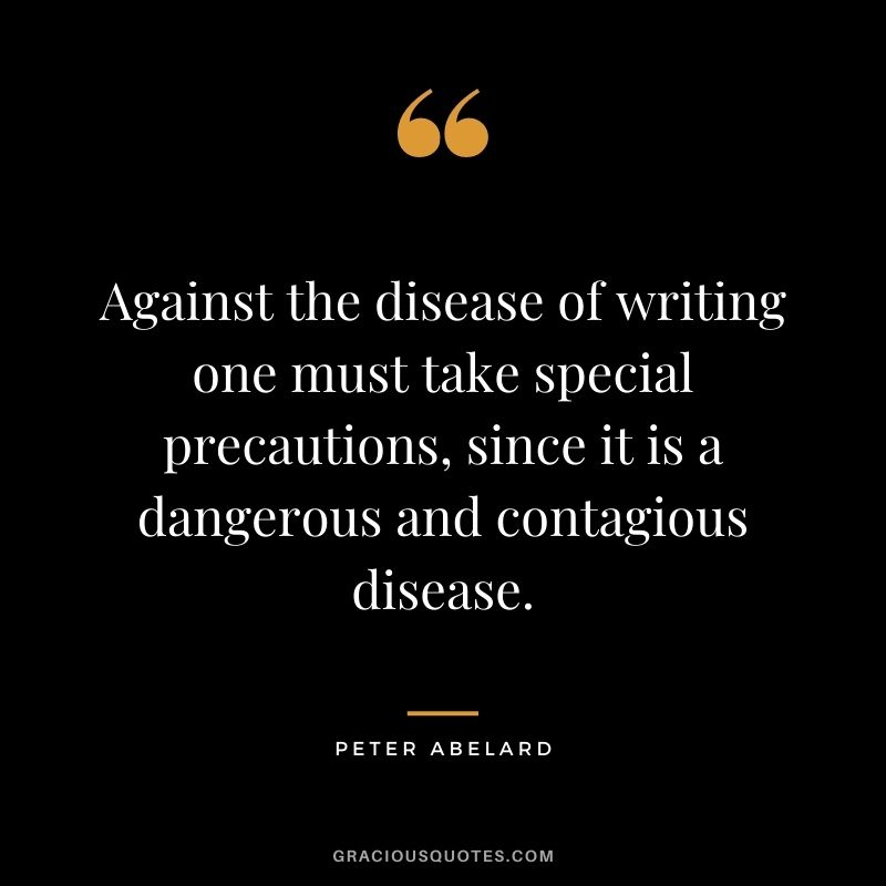 Against the disease of writing one must take special precautions, since it is a dangerous and contagious disease. - Peter Abelard