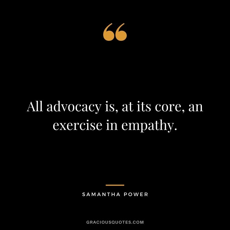 All advocacy is, at its core, an exercise in empathy. - Samantha Power