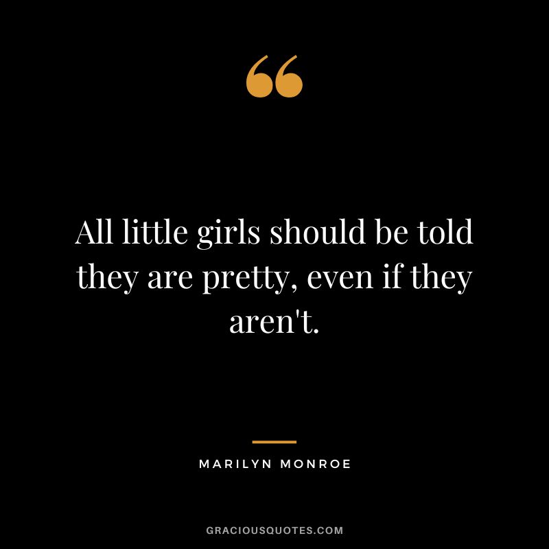 All little girls should be told they are pretty, even if they aren't. - Marilyn Monroe