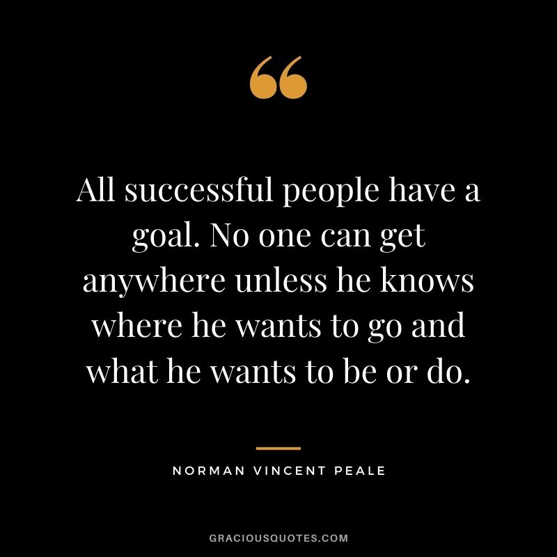 All successful people have a goal. No one can get anywhere unless he knows where he wants to go and what he wants to be or do. - Norman Vincent Peale