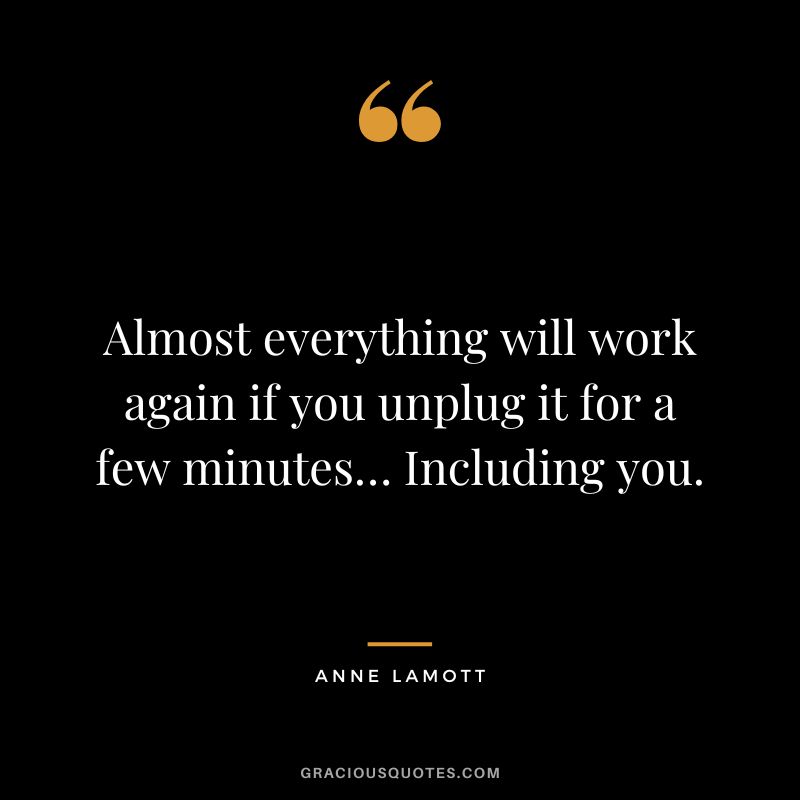 Almost everything will work again if you unplug it for a few minutes… Including you. - Anne Lamott