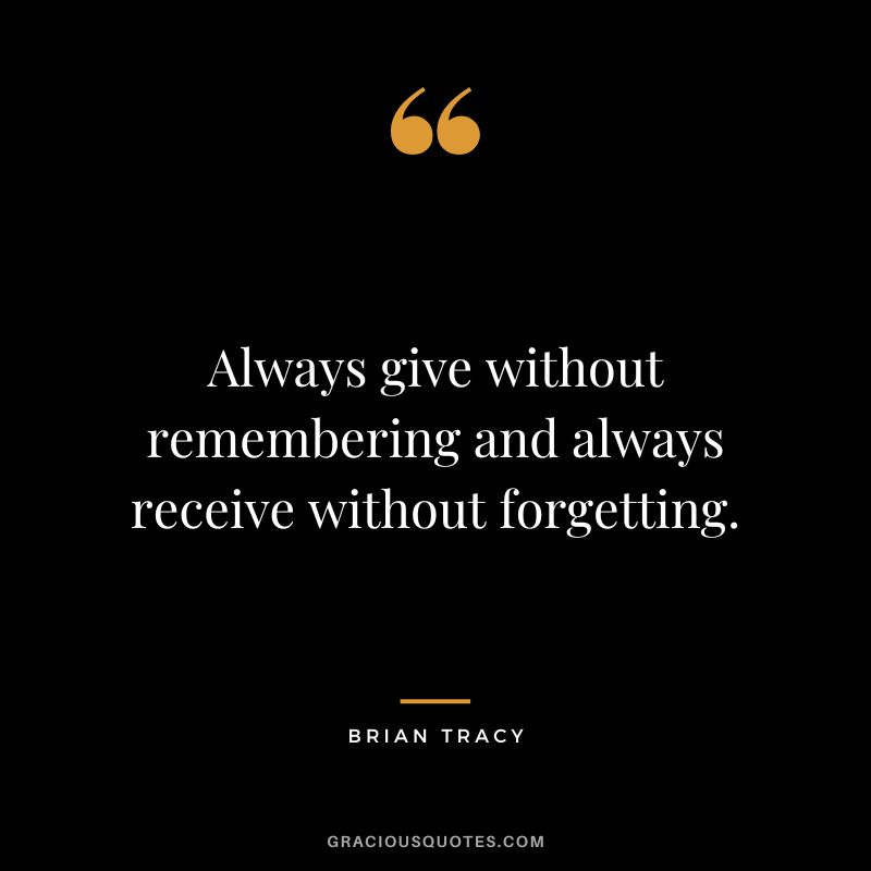 Always give without remembering and always receive without forgetting. - Brian Tracy