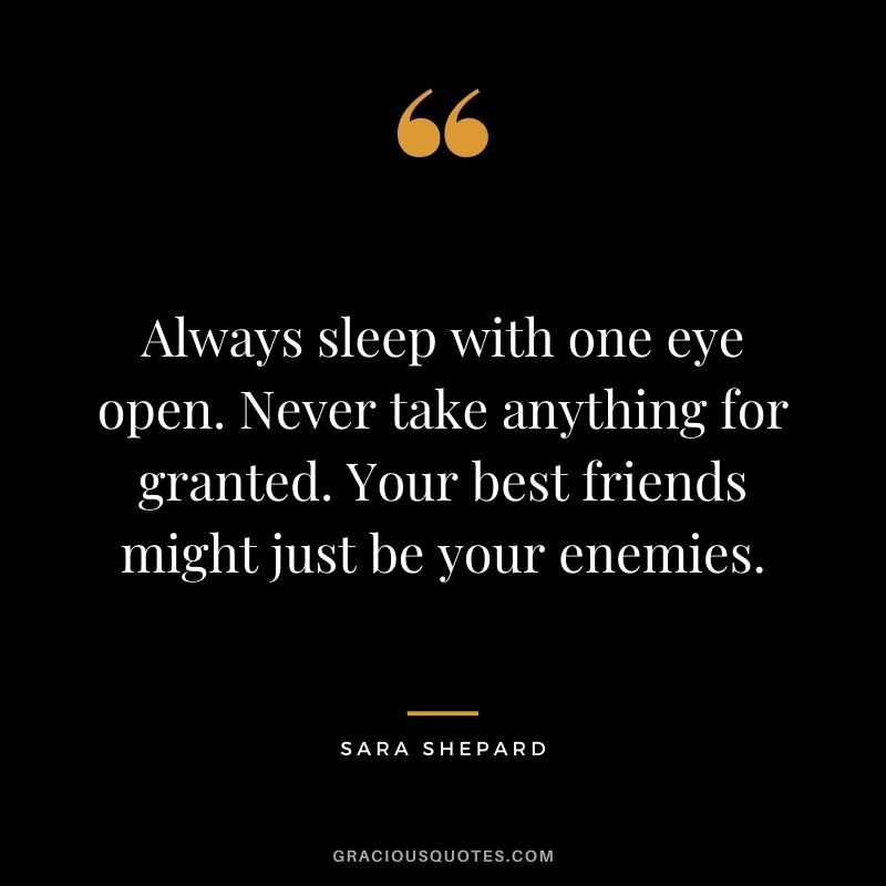 Always sleep with one eye open. Never take anything for granted. Your best friends might just be your enemies. ― Sara Shepard
