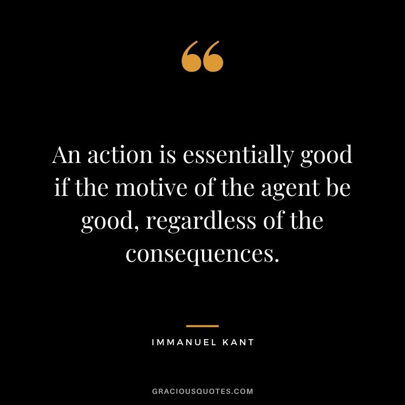 An action is essentially good if the motive of the agent be good, regardless of the consequences. - Immanuel Kant