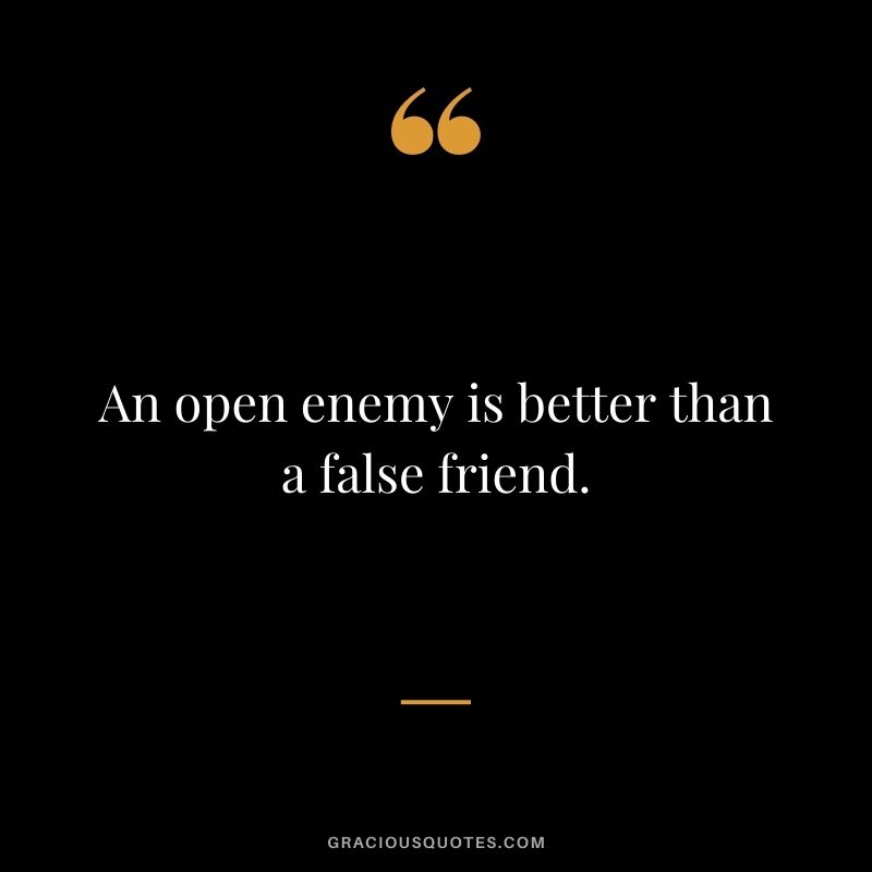 An open enemy is better than a false friend.