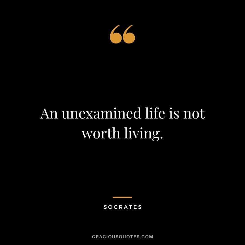 An unexamined life is not worth living. – Socrates