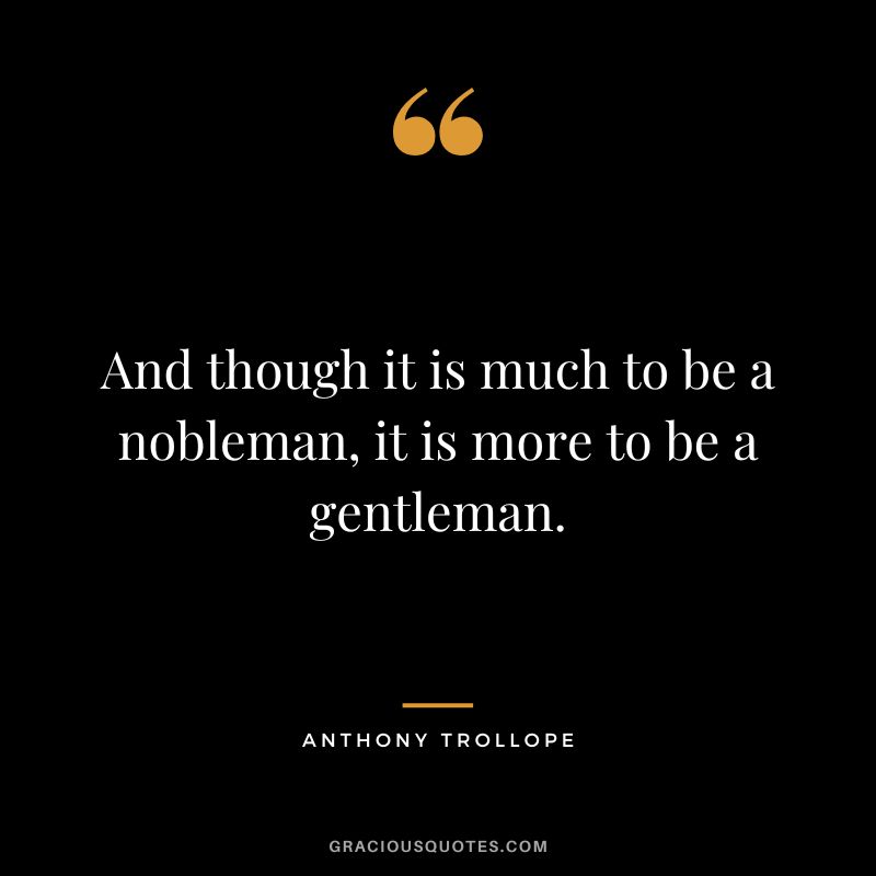 And though it is much to be a nobleman, it is more to be a gentleman. - Anthony Trollope