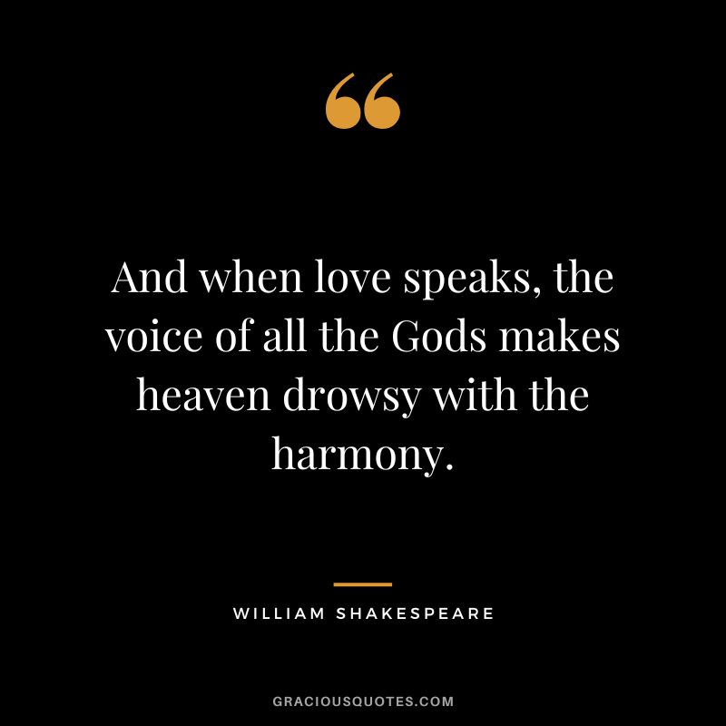 And when love speaks, the voice of all the Gods makes heaven drowsy with the harmony. - William Shakespeare