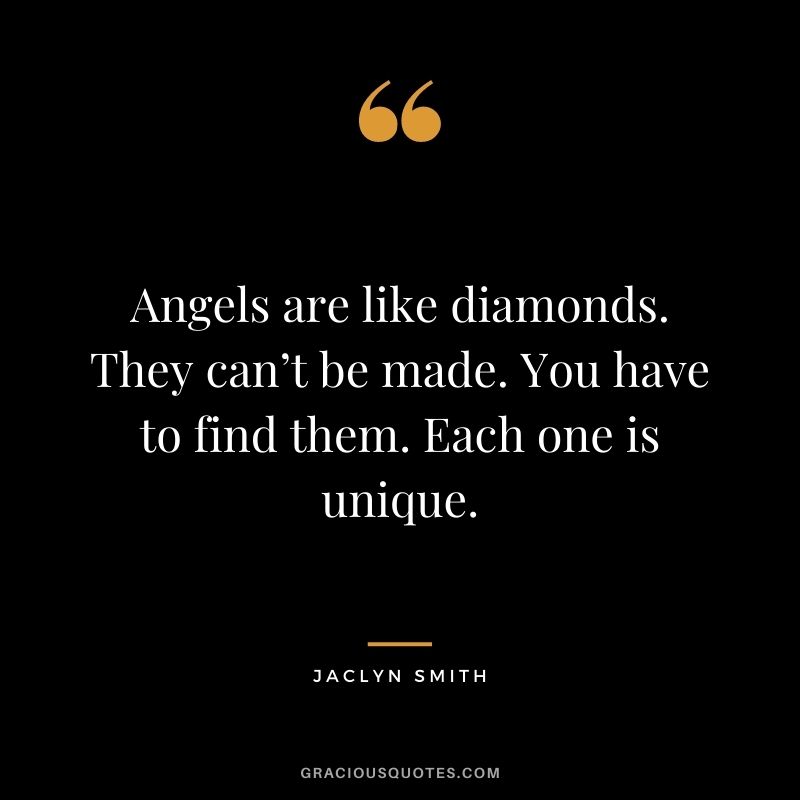 Angels are like diamonds. They can’t be made. You have to find them. Each one is unique. - Jaclyn Smith