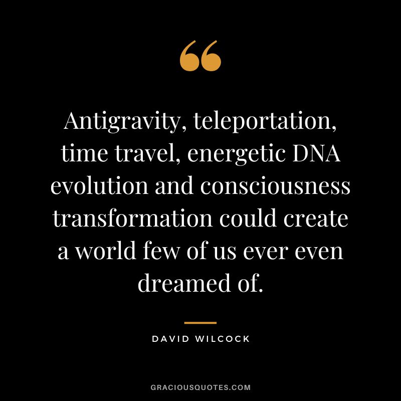 Antigravity, teleportation, time travel, energetic DNA evolution and consciousness transformation could create a world few of us ever even dreamed of. - David Wilcock