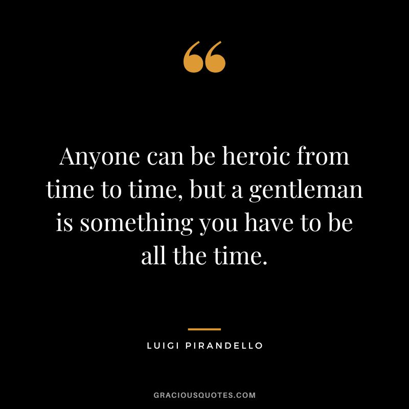 Anyone can be heroic from time to time, but a gentleman is something you have to be all the time. - Luigi Pirandello