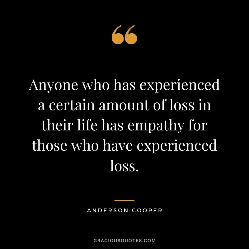 Anyone who has experienced a certain amount of loss in their life has empathy for those who have experienced loss. - Anderson Cooper