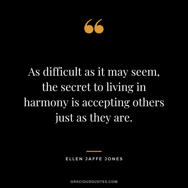 As difficult as it may seem, the secret to living in harmony is accepting others just as they are. - Ellen Jaffe Jones