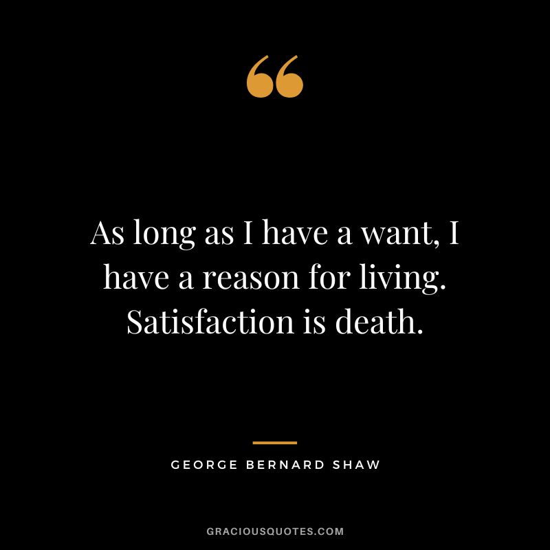 As long as I have a want, I have a reason for living. Satisfaction is death. - George Bernard Shaw