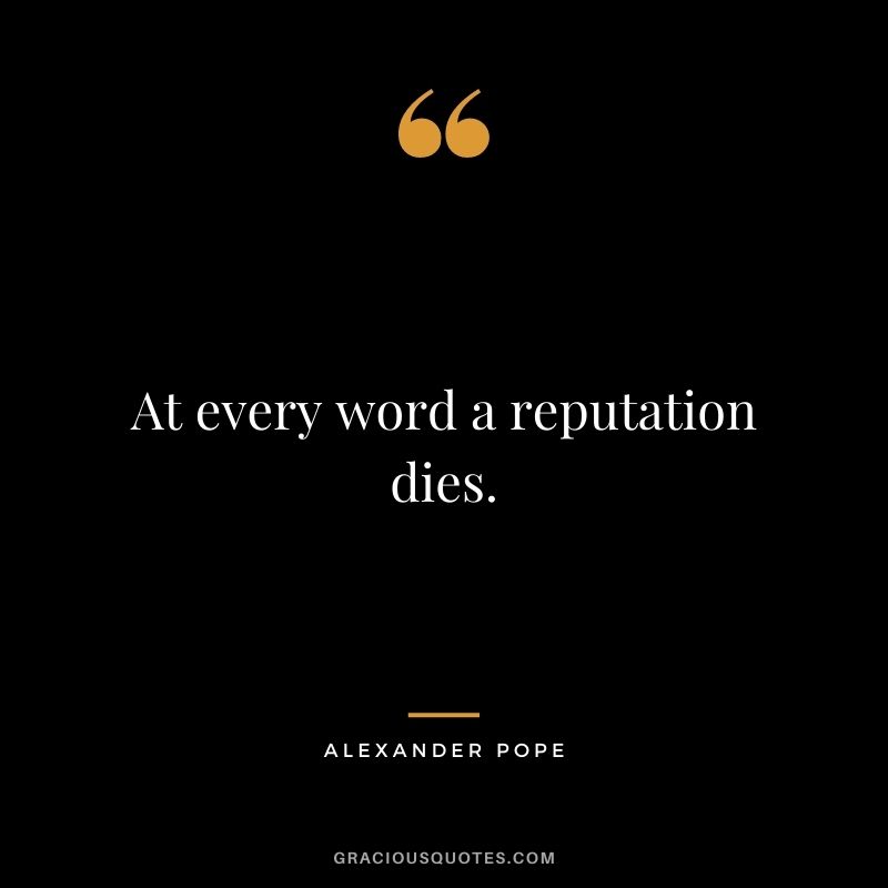At every word a reputation dies. - Alexander Pope