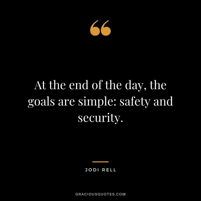 At the end of the day, the goals are simple safety and security. - Jodi Rell