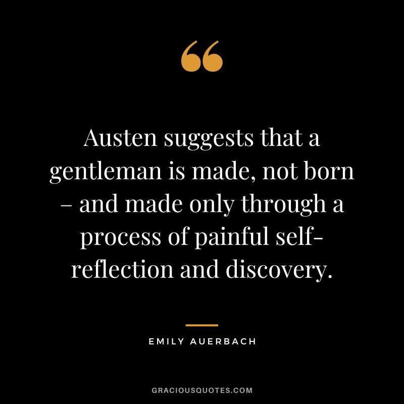 Austen suggests that a gentleman is made, not born – and made only through a process of painful self-reflection and discovery. - Emily Auerbach