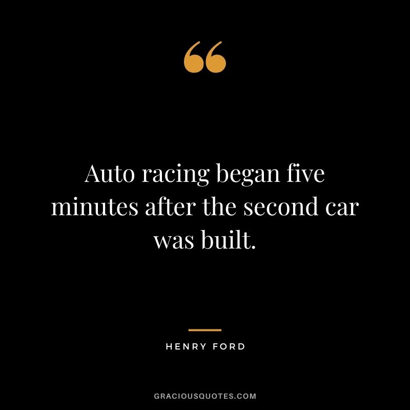 Auto racing began five minutes after the second car was built. — Henry Ford