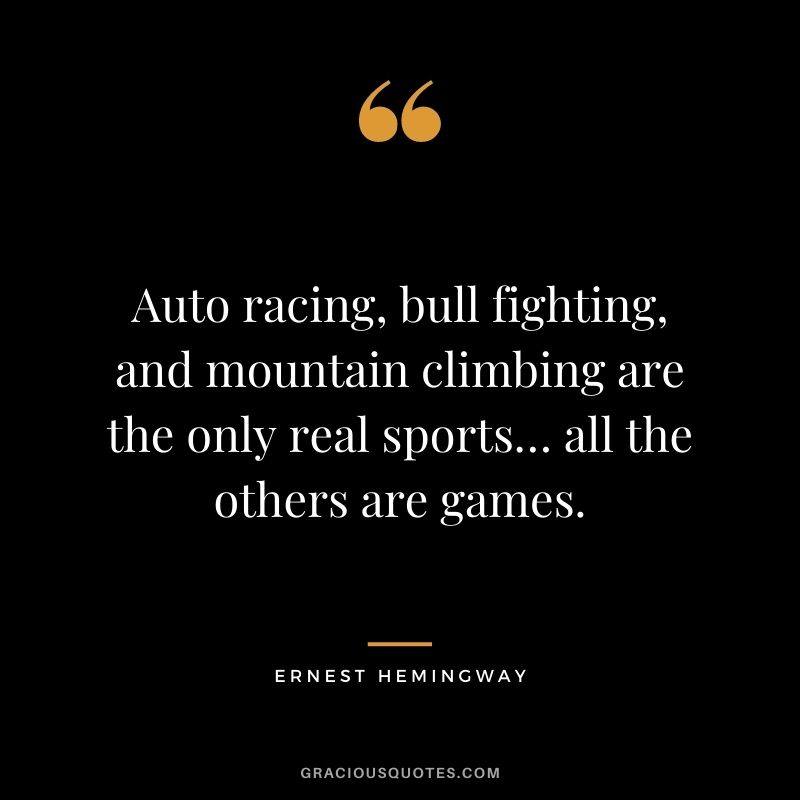 Auto racing, bull fighting, and mountain climbing are the only real sports… all the others are games. — Ernest Hemingway