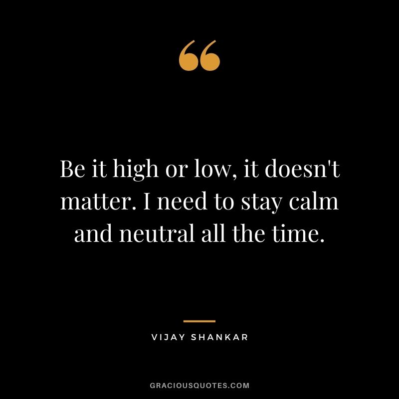 Be it high or low, it doesn't matter. I need to stay calm and neutral all the time. - Vijay Shankar