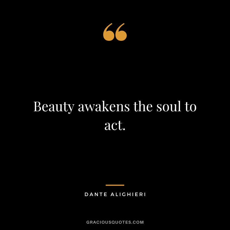 Beauty awakens the soul to act. - Dante Alighieri