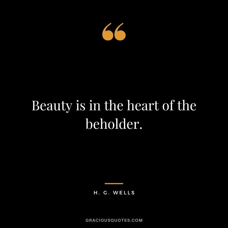 Beauty is in the heart of the beholder. - H. G. Wells