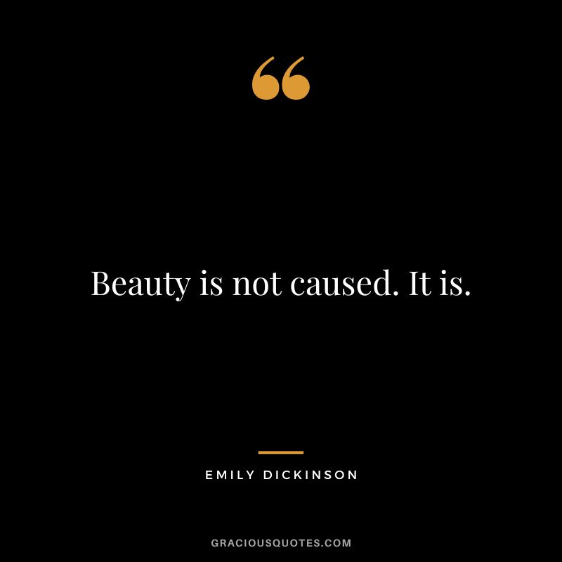 Beauty is not caused. It is. - Emily Dickinson
