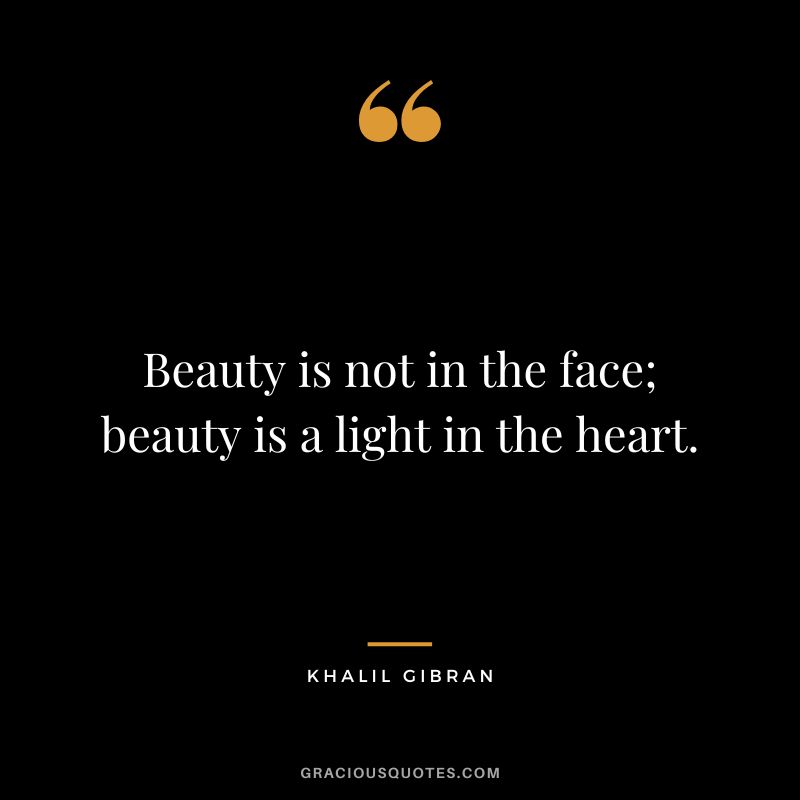 Beauty is not in the face; beauty is a light in the heart. - Khalil Gibran