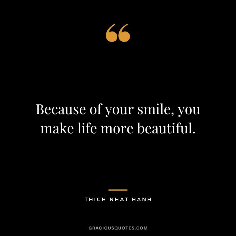 Because of your smile, you make life more beautiful. - Thich Nhat Hanh