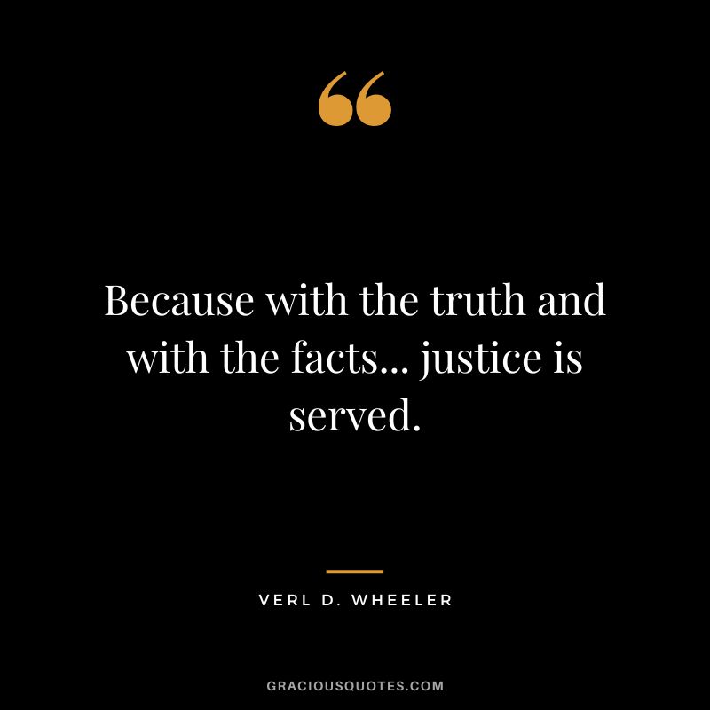 Because with the truth and with the facts... justice is served. - Verl D. Wheeler