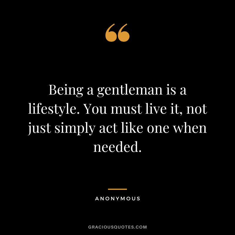 Being a gentleman is a lifestyle. You must live it, not just simply act like one when needed. - Anonymous