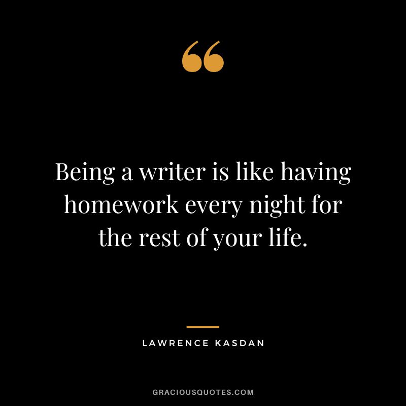 Being a writer is like having homework every night for the rest of your life. - Lawrence Kasdan