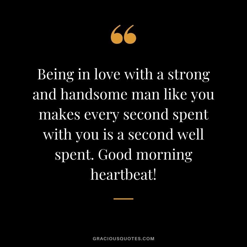 Being in love with a strong and handsome man like you makes every second spent with you is a second well spent. Good morning heartbeat!
