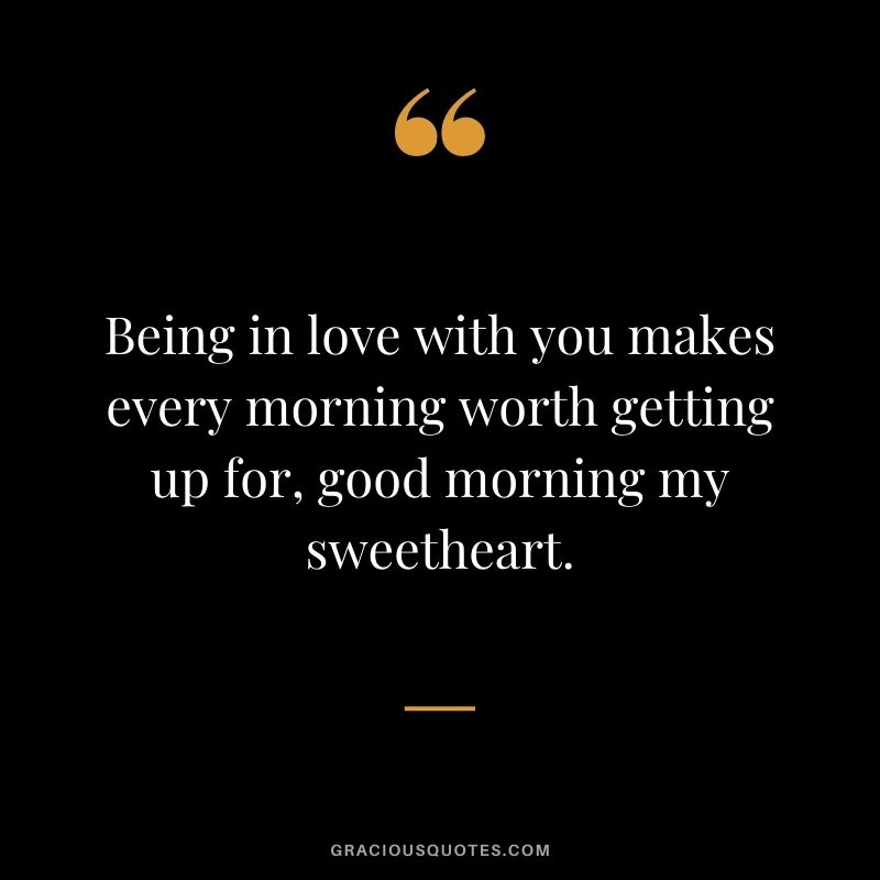 Being in love with you makes every morning worth getting up for, good morning my sweetheart.