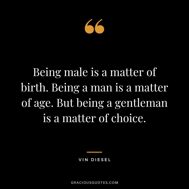 Being male is a matter of birth. Being a man is a matter of age. But being a gentleman is a matter of choice. - Vin Diesel