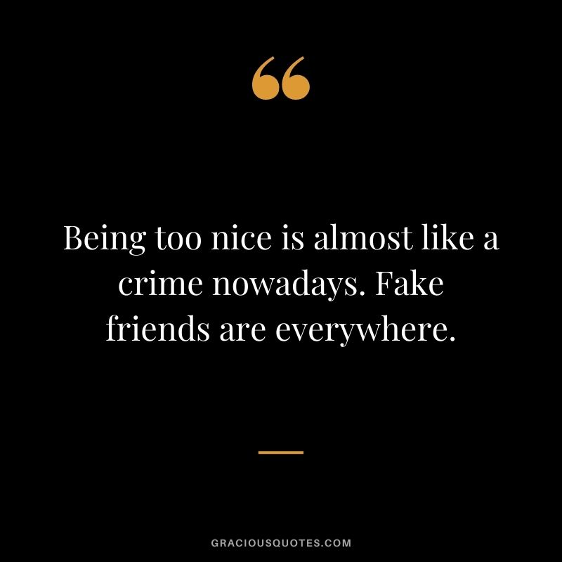 Being too nice is almost like a crime nowadays. Fake friends are everywhere.
