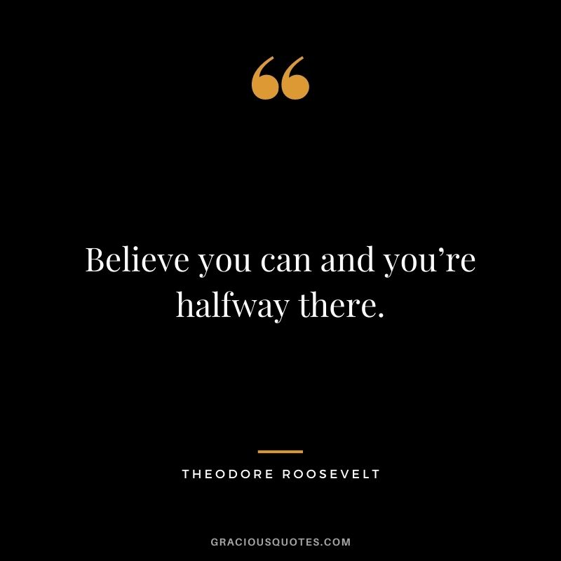 Believe you can and you’re halfway there. – Theodore Roosevelt