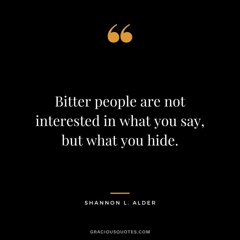 Bitter people are not interested in what you say, but what you hide. ― Shannon L. Alder