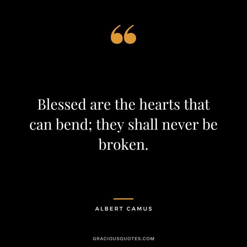 Blessed are the hearts that can bend; they shall never be broken. - Albert Camus