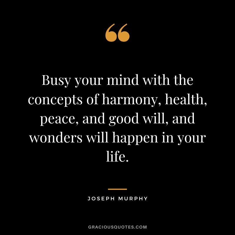Busy your mind with the concepts of harmony, health, peace, and good will, and wonders will happen in your life. - Joseph Murphy