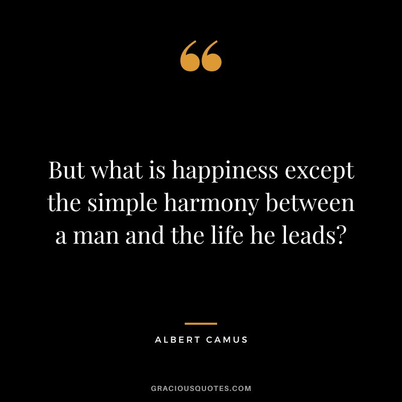 But what is happiness except the simple harmony between a man and the life he leads - Albert Camus