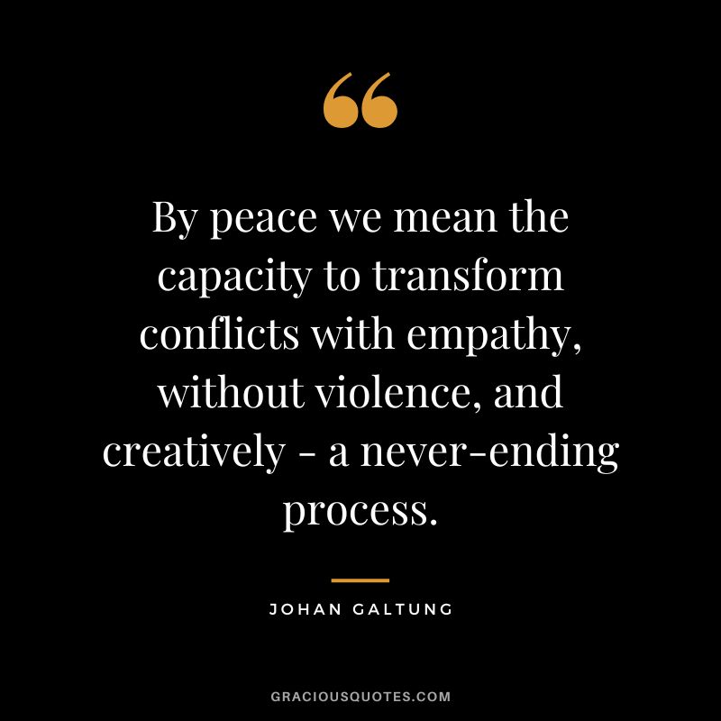 By peace we mean the capacity to transform conflicts with empathy, without violence, and creatively - a never-ending process. - Johan Galtung