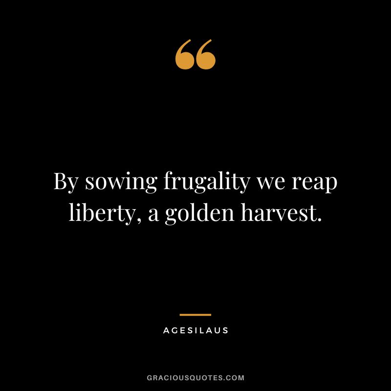 By sowing frugality we reap liberty, a golden harvest. - Agesilaus