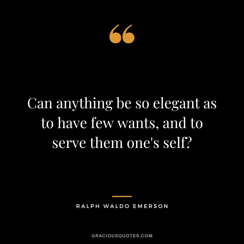 Can anything be so elegant as to have few wants, and to serve them one's self - Ralph Waldo Emerson